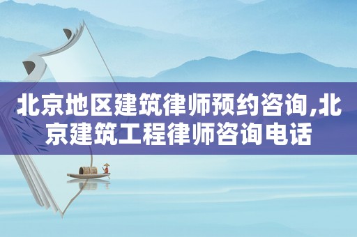 北京地區(qū)建筑律師預(yù)約咨詢,北京建筑工程律師咨詢電話