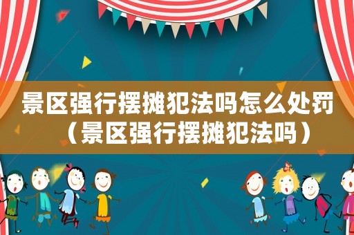 景區(qū)強行擺攤犯法嗎怎么處罰（景區(qū)強行擺攤犯法嗎）