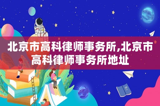 北京市高科律師事務(wù)所,北京市高科律師事務(wù)所地址
