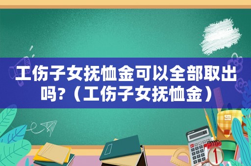 工傷子女撫恤金可以全部取出嗎?（工傷子女撫恤金）