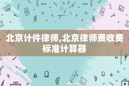 北京計(jì)件律師,北京律師費(fèi)收費(fèi)標(biāo)準(zhǔn)計(jì)算器