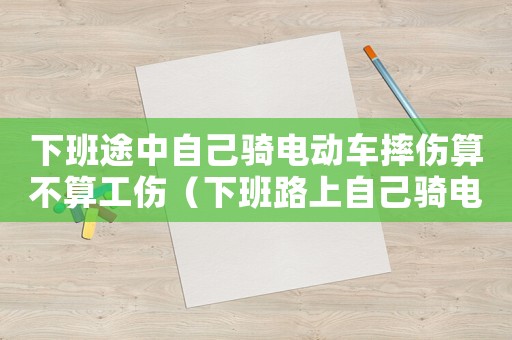 下班途中自己騎電動(dòng)車摔傷算不算工傷（下班路上自己騎電動(dòng)車摔傷算工傷嗎）