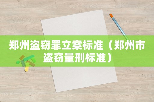 鄭州盜竊罪立案標(biāo)準(zhǔn)（鄭州市盜竊量刑標(biāo)準(zhǔn)）