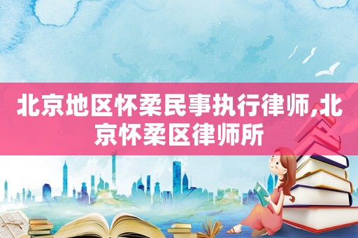 北京地區(qū)懷柔民事執(zhí)行律師,北京懷柔區(qū)律師所