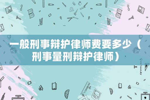 一般刑事辯護(hù)律師費要多少（刑事量刑辯護(hù)律師）