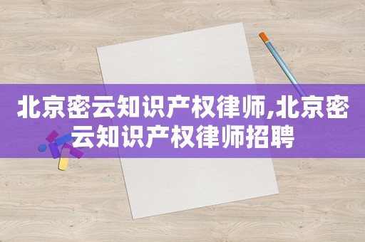 北京密云知識產(chǎn)權(quán)律師,北京密云知識產(chǎn)權(quán)律師招聘