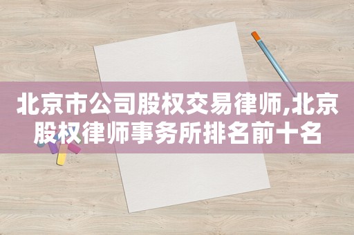 北京市公司股權(quán)交易律師,北京股權(quán)律師事務(wù)所排名前十名