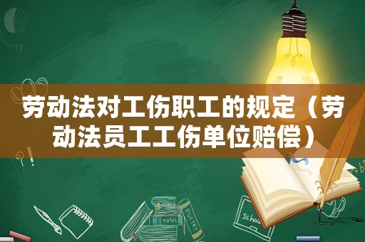 勞動法對工傷職工的規(guī)定（勞動法員工工傷單位賠償）