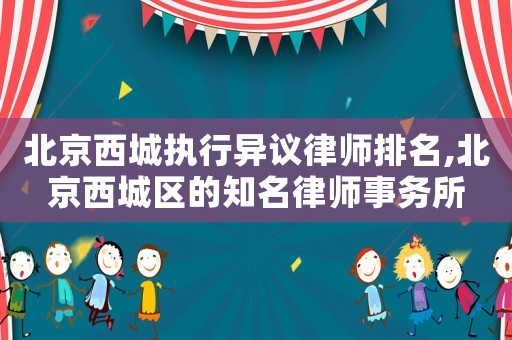 北京西城執(zhí)行異議律師排名,北京西城區(qū)的知名律師事務(wù)所
