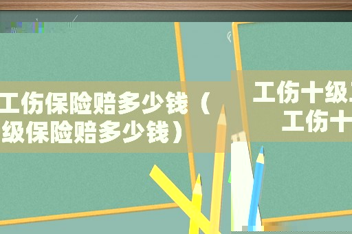 工傷十級(jí)工傷保險(xiǎn)賠多少錢（工傷十級(jí)保險(xiǎn)賠多少錢）