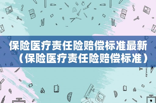 保險(xiǎn)醫(yī)療責(zé)任險(xiǎn)賠償標(biāo)準(zhǔn)最新（保險(xiǎn)醫(yī)療責(zé)任險(xiǎn)賠償標(biāo)準(zhǔn)）