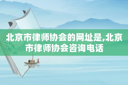 北京市律師協(xié)會的網(wǎng)址是,北京市律師協(xié)會咨詢電話
