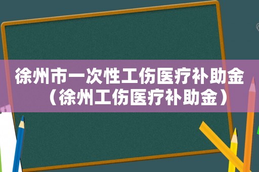 徐州市一次性工傷醫(yī)療補(bǔ)助金（徐州工傷醫(yī)療補(bǔ)助金）