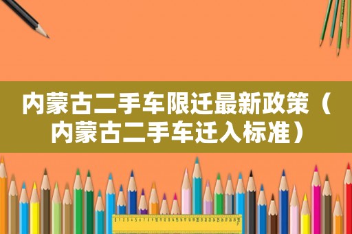 內(nèi)蒙古二手車限遷最新政策（內(nèi)蒙古二手車遷入標(biāo)準(zhǔn)）