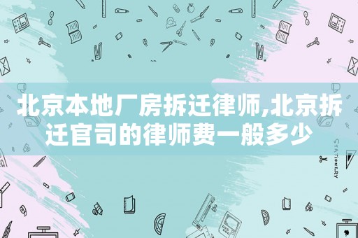 北京本地廠房拆遷律師,北京拆遷官司的律師費(fèi)一般多少