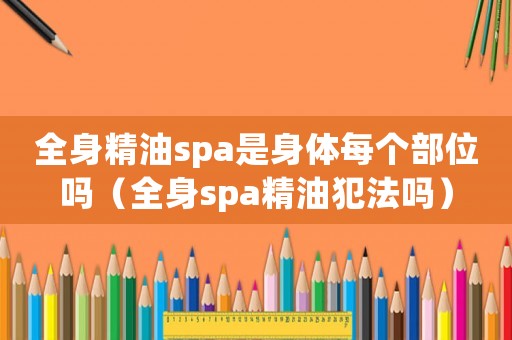全身精油spa是身體每個(gè)部位嗎（全身spa精油犯法嗎）