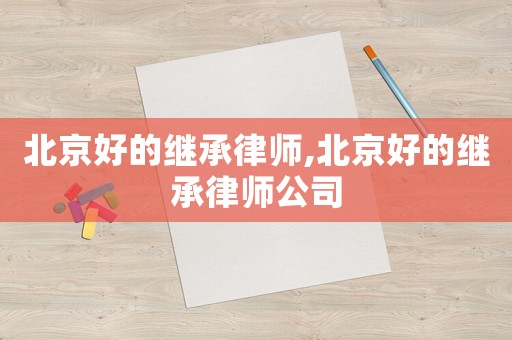 北京好的繼承律師,北京好的繼承律師公司