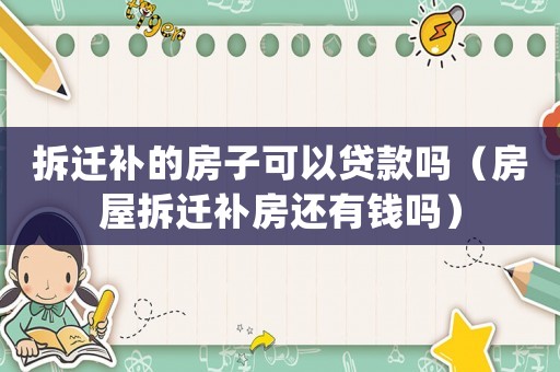 拆遷補的房子可以貸款嗎（房屋拆遷補房還有錢嗎）