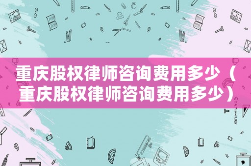 重慶股權(quán)律師咨詢費(fèi)用多少（重慶股權(quán)律師咨詢費(fèi)用多少）