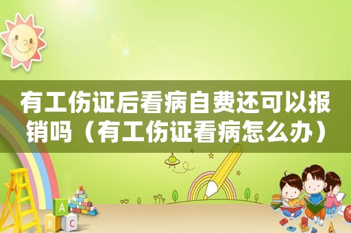 有工傷證后看病自費(fèi)還可以報(bào)銷嗎（有工傷證看病怎么辦）