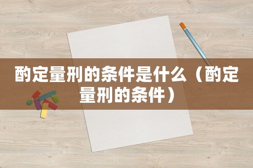 酌定量刑的條件是什么（酌定量刑的條件）