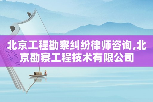 北京工程勘察糾紛律師咨詢,北京勘察工程技術(shù)有限公司