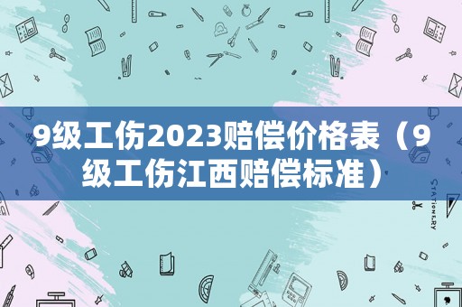 9級(jí)工傷2023賠償價(jià)格表（9級(jí)工傷江西賠償標(biāo)準(zhǔn)）