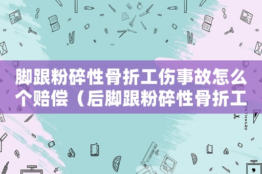 腳跟粉碎性骨折工傷事故怎么個賠償（后腳跟粉碎性骨折工傷）