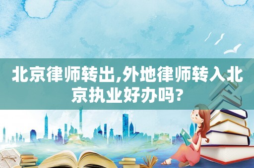 北京律師轉(zhuǎn)出,外地律師轉(zhuǎn)入北京執(zhí)業(yè)好辦嗎?
