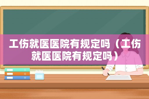 工傷就醫(yī)醫(yī)院有規(guī)定嗎（工傷就醫(yī)醫(yī)院有規(guī)定嗎）