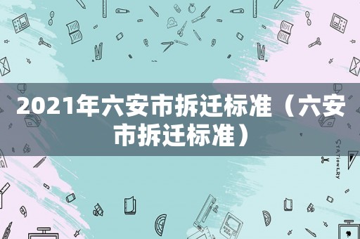2021年六安市拆遷標準（六安市拆遷標準）