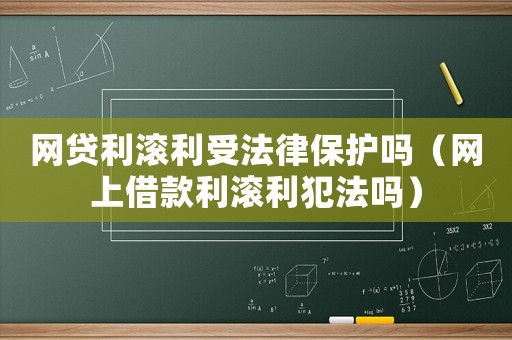網(wǎng)貸利滾利受法律保護(hù)嗎（網(wǎng)上借款利滾利犯法嗎）