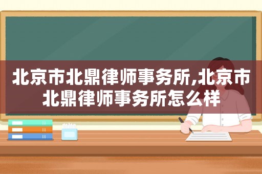 北京市北鼎律師事務(wù)所,北京市北鼎律師事務(wù)所怎么樣