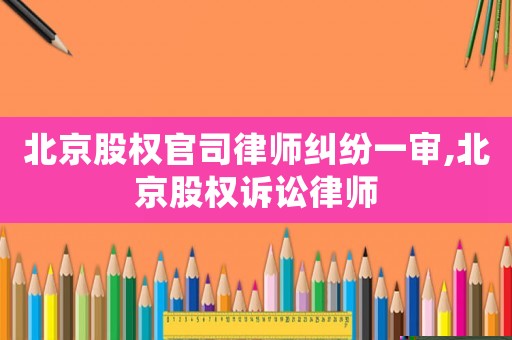 北京股權(quán)官司律師糾紛一審,北京股權(quán)訴訟律師