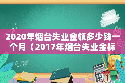 2020年煙臺失業(yè)金領(lǐng)多少錢一個月（2017年煙臺失業(yè)金標準）