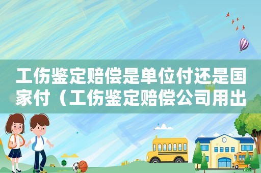 工傷鑒定賠償是單位付還是國家付（工傷鑒定賠償公司用出錢嗎）