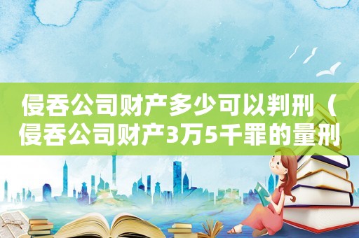 侵吞公司財(cái)產(chǎn)多少可以判刑（侵吞公司財(cái)產(chǎn)3萬5千罪的量刑標(biāo)準(zhǔn)）