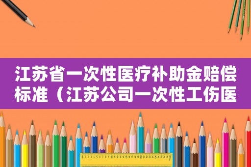 江蘇省一次性醫(yī)療補(bǔ)助金賠償標(biāo)準(zhǔn)（江蘇公司一次性工傷醫(yī)療補(bǔ)助金比例）