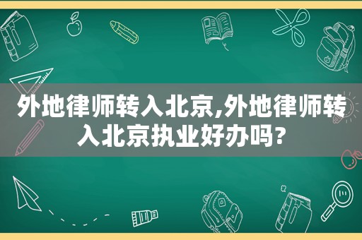 外地律師轉(zhuǎn)入北京,外地律師轉(zhuǎn)入北京執(zhí)業(yè)好辦嗎?