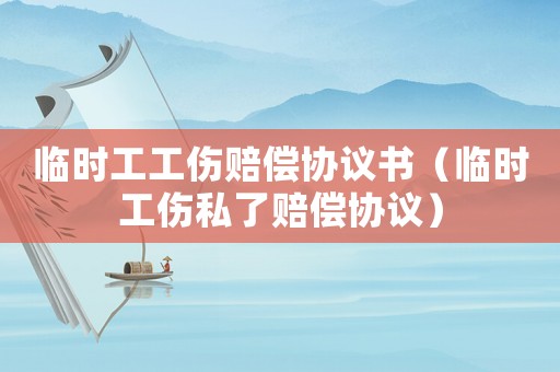 臨時(shí)工工傷賠償協(xié)議書（臨時(shí)工傷私了賠償協(xié)議）