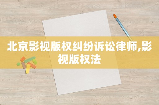 北京影視版權(quán)糾紛訴訟律師,影視版權(quán)法