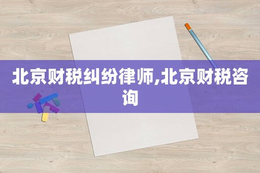 北京財稅糾紛律師,北京財稅咨詢