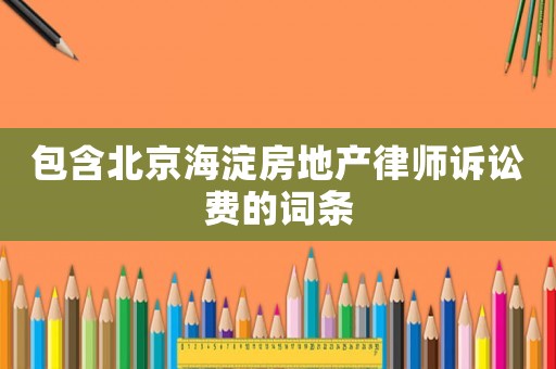 包含北京海淀房地產(chǎn)律師訴訟費(fèi)的詞條
