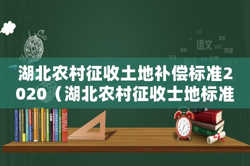 湖北農(nóng)村征收土地補償標準2020（湖北農(nóng)村征收士地標準）