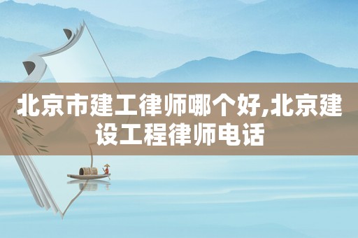 北京市建工律師哪個(gè)好,北京建設(shè)工程律師電話