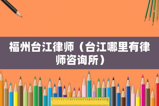 福州臺(tái)江律師（臺(tái)江哪里有律師咨詢所）