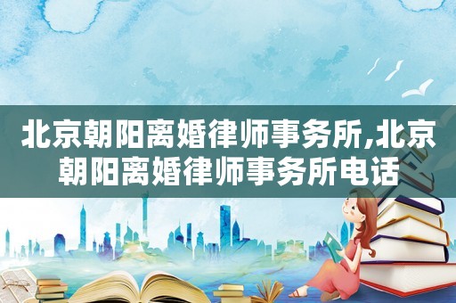 北京朝陽離婚律師事務(wù)所,北京朝陽離婚律師事務(wù)所電話
