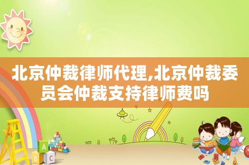 北京仲裁律師代理,北京仲裁委員會仲裁支持律師費嗎