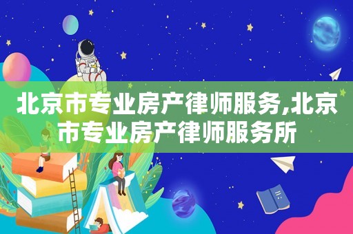 北京市專業(yè)房產(chǎn)律師服務,北京市專業(yè)房產(chǎn)律師服務所