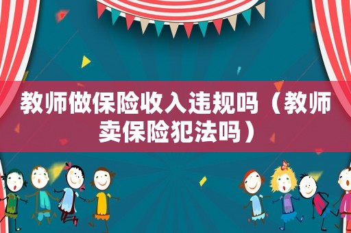 教師做保險(xiǎn)收入違規(guī)嗎（教師賣保險(xiǎn)犯法嗎）